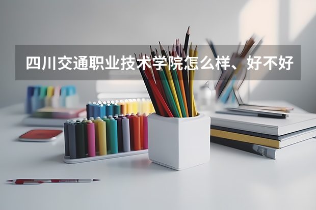 四川交通职业技术学院怎么样、好不好