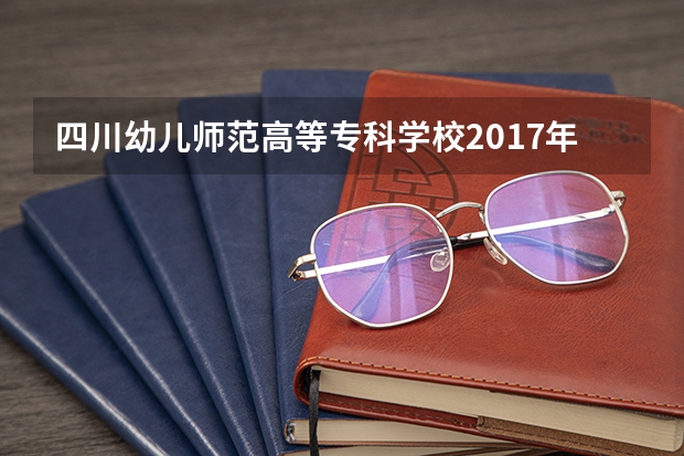 四川幼儿师范高等专科学校2017年单招报名时间及网址