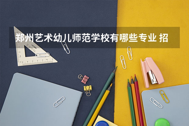 郑州艺术幼儿师范学校有哪些专业 招生人数多吗