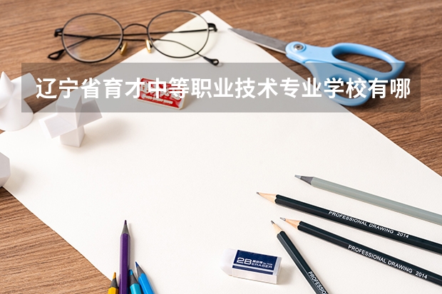 辽宁省育才中等职业技术专业学校有哪些专业 招生人数多吗