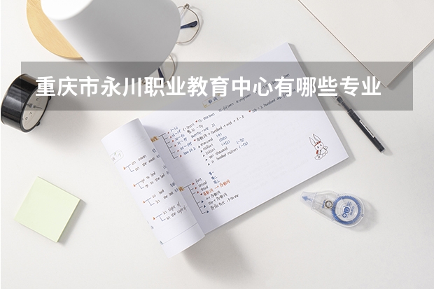 重庆市永川职业教育中心有哪些专业 招生人数多吗
