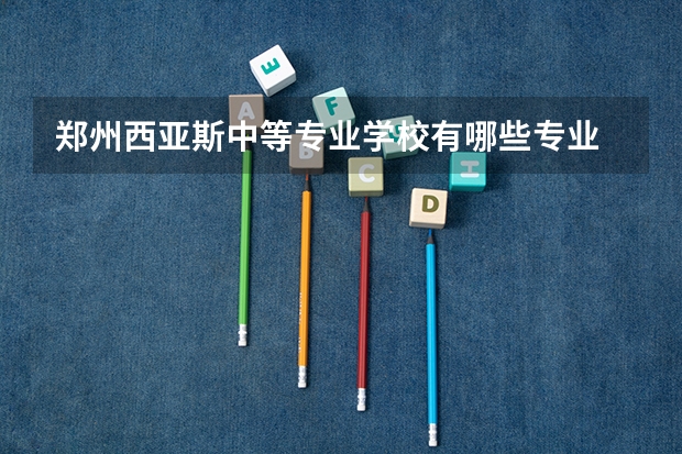 郑州西亚斯中等专业学校有哪些专业 招生人数多吗
