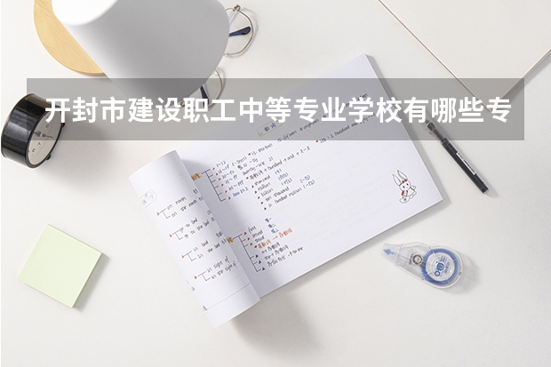 开封市建设职工中等专业学校有哪些专业 招生人数多吗