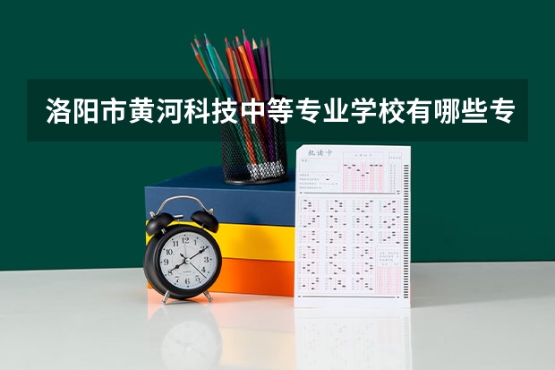 洛阳市黄河科技中等专业学校有哪些专业 招生人数多吗