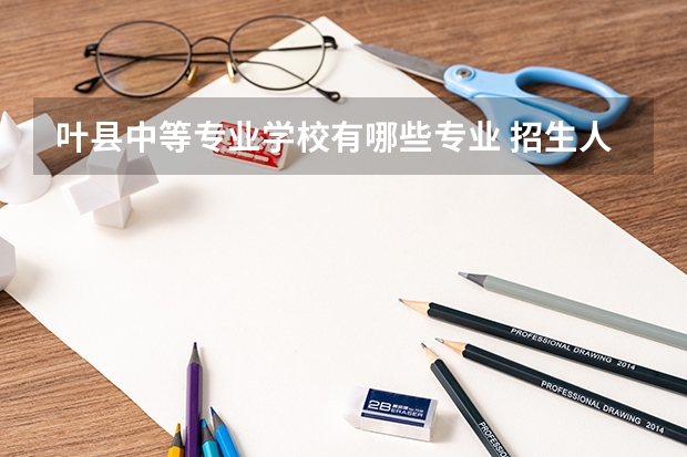 叶县中等专业学校有哪些专业 招生人数多吗