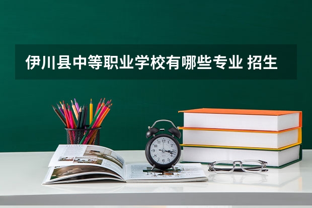 伊川县中等职业学校有哪些专业 招生人数多吗