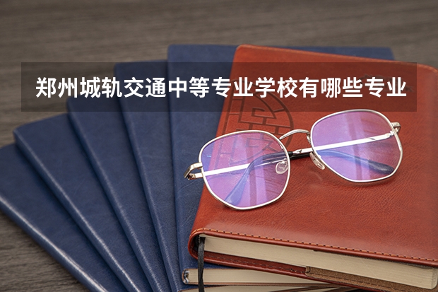 郑州城轨交通中等专业学校有哪些专业 招生人数多吗