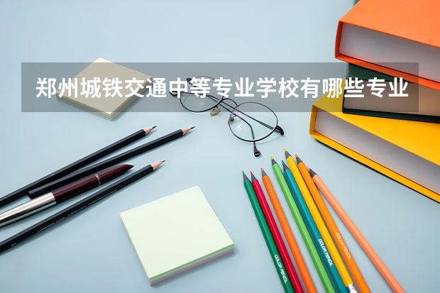 郑州城铁交通中等专业学校有哪些专业 招生人数多吗
