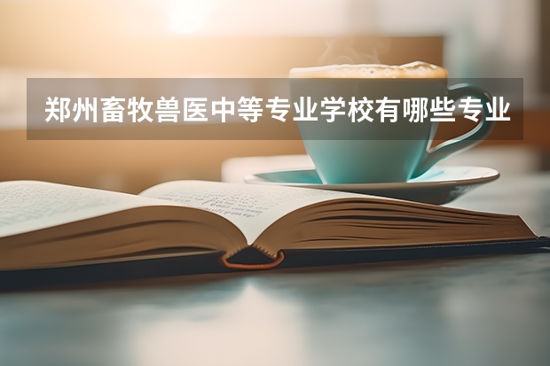 郑州畜牧兽医中等专业学校有哪些专业 招生人数多吗