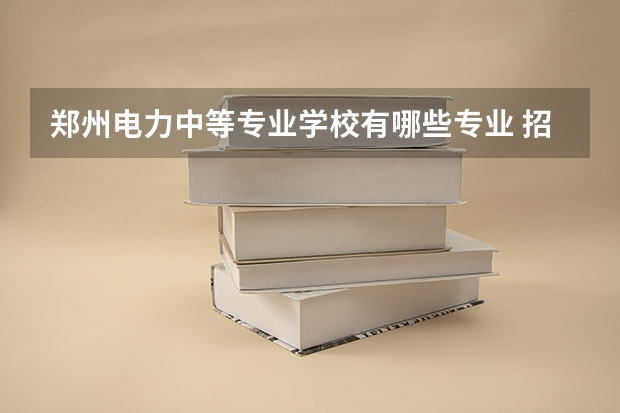 郑州电力中等专业学校有哪些专业 招生人数多吗