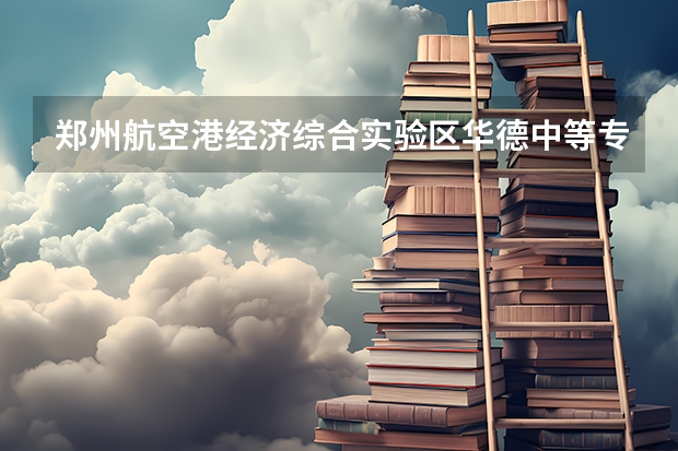 郑州航空港经济综合实验区华德中等专业学校有哪些专业 招生人数多吗
