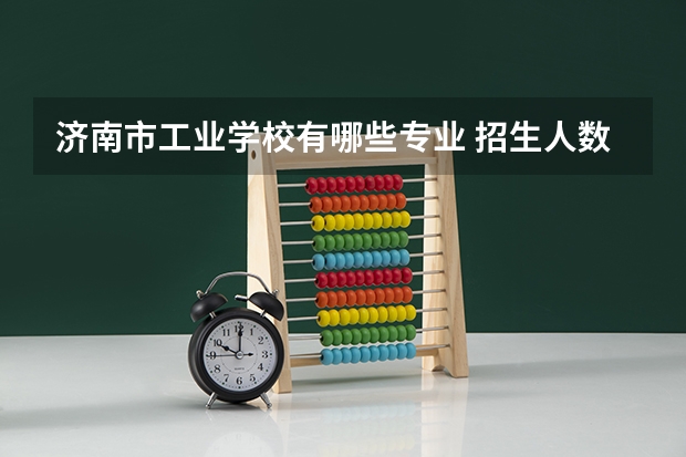 济南市工业学校有哪些专业 招生人数多吗