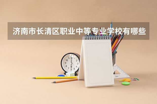 济南市长清区职业中等专业学校有哪些专业 招生人数多吗