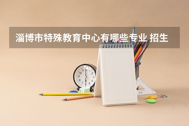 淄博市特殊教育中心有哪些专业 招生人数多吗