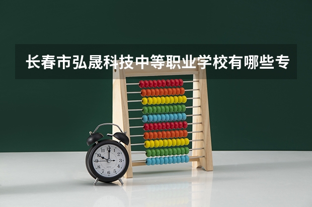 长春市弘晟科技中等职业学校有哪些专业 招生人数多吗