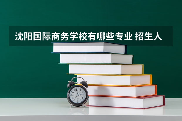 沈阳国际商务学校有哪些专业 招生人数多吗