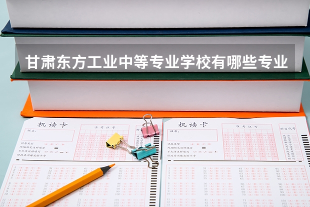 甘肃东方工业中等专业学校有哪些专业 招生人数多吗