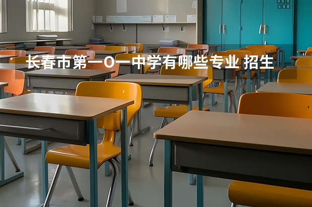 长春市第一O一中学有哪些专业 招生人数多吗