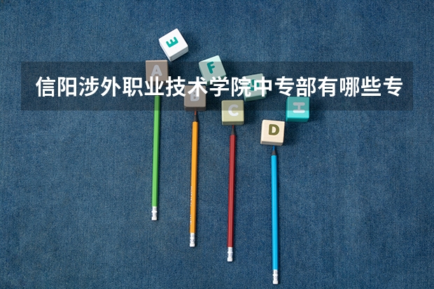 信阳涉外职业技术学院中专部有哪些专业 招生人数多吗
