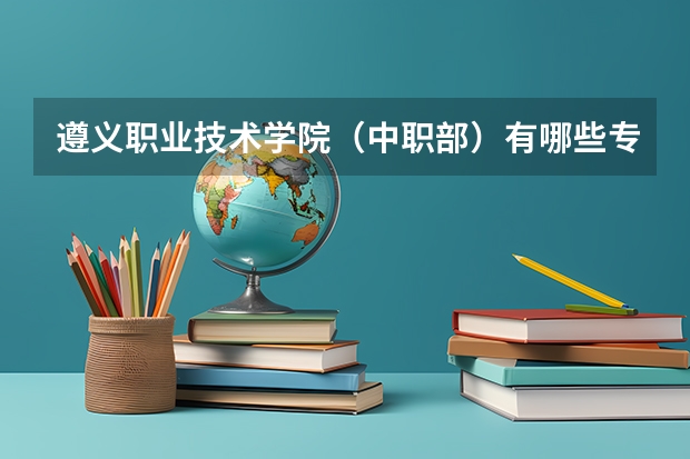 遵义职业技术学院（中职部）有哪些专业 招生人数多吗