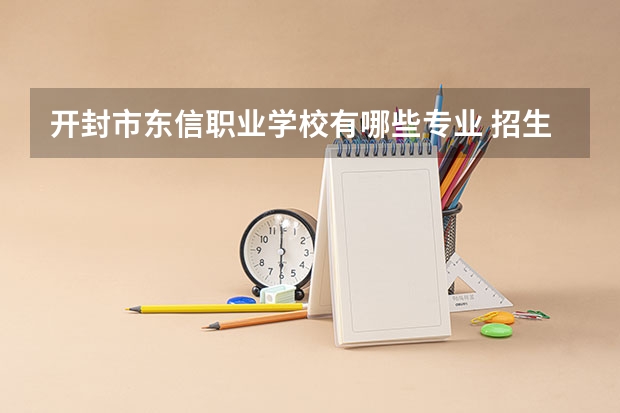 开封市东信职业学校有哪些专业 招生人数多吗