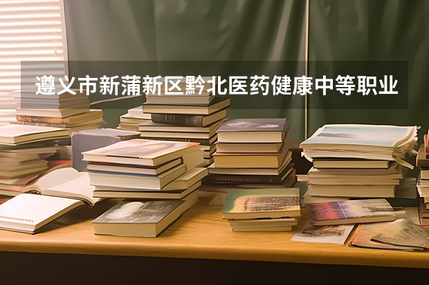 遵义市新蒲新区黔北医药健康中等职业学校有限公司有哪些专业 招生人数多吗