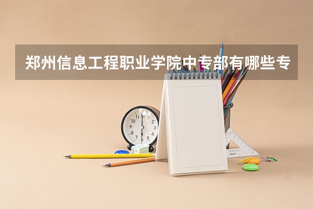 郑州信息工程职业学院中专部有哪些专业 招生人数多吗
