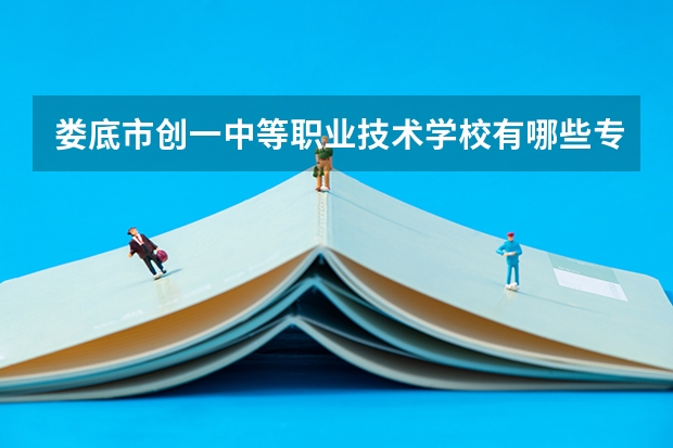 娄底市创一中等职业技术学校有哪些专业 招生人数多吗