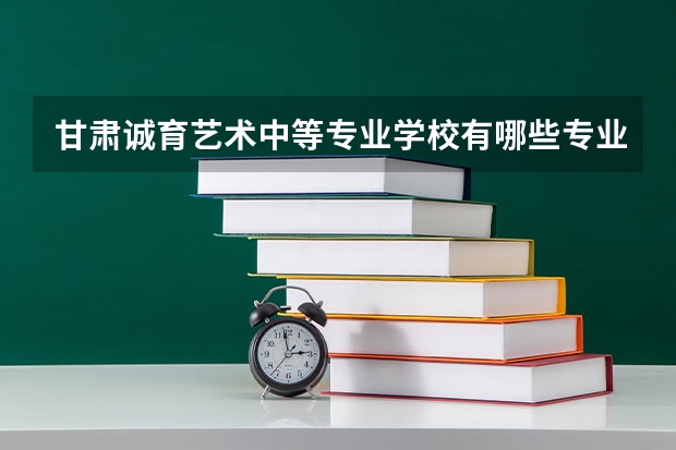 甘肃诚育艺术中等专业学校有哪些专业 招生人数多吗