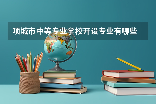 项城市中等专业学校开设专业有哪些 每个专业招多少人
