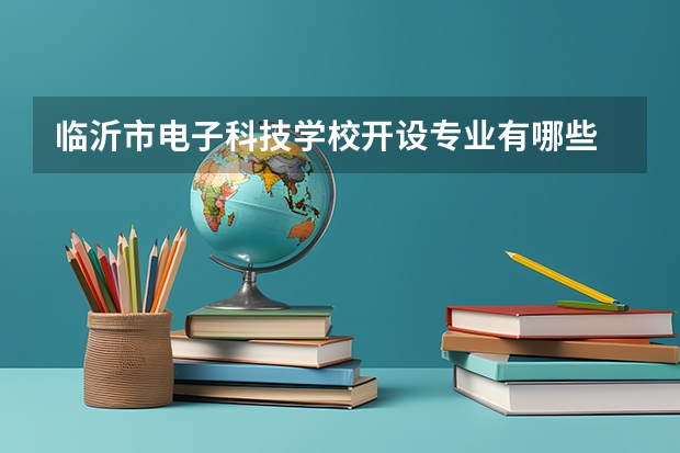 临沂市电子科技学校开设专业有哪些 每个专业招多少人