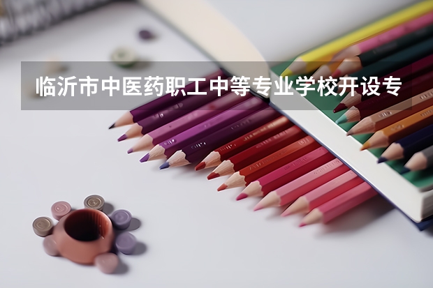 临沂市中医药职工中等专业学校开设专业有哪些 每个专业招多少人