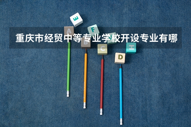 重庆市经贸中等专业学校开设专业有哪些 每个专业招多少人