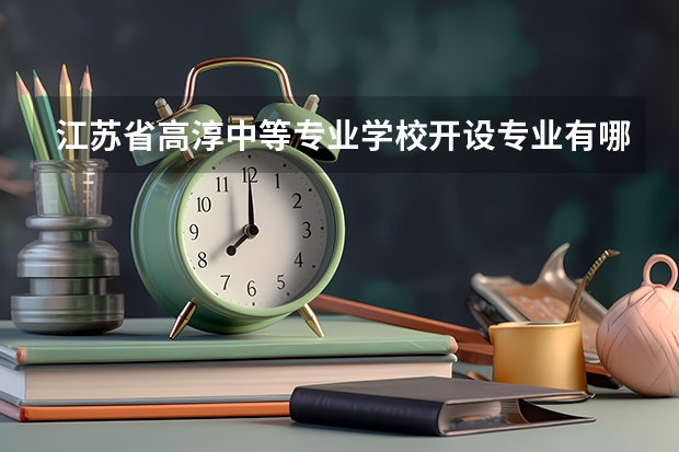 江苏省高淳中等专业学校开设专业有哪些 每个专业招多少人