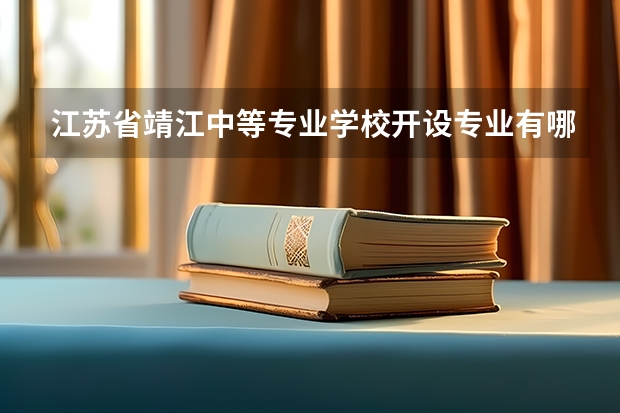 江苏省靖江中等专业学校开设专业有哪些 每个专业招多少人