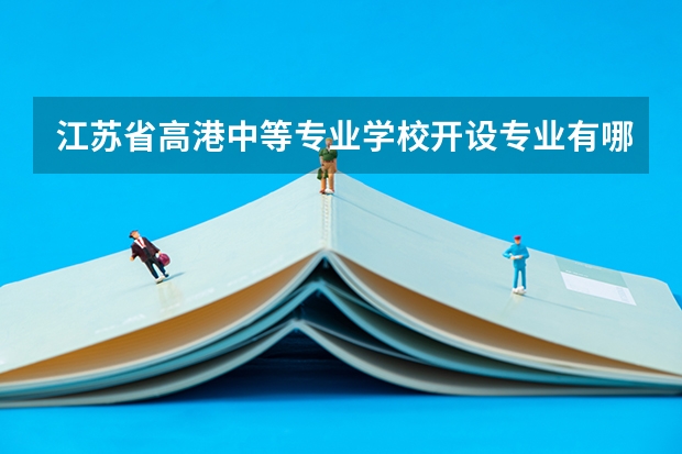 江苏省高港中等专业学校开设专业有哪些 每个专业招多少人