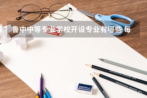 鲁中中等专业学校开设专业有哪些 每个专业招多少人