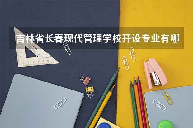 吉林省长春现代管理学校开设专业有哪些 每个专业招多少人