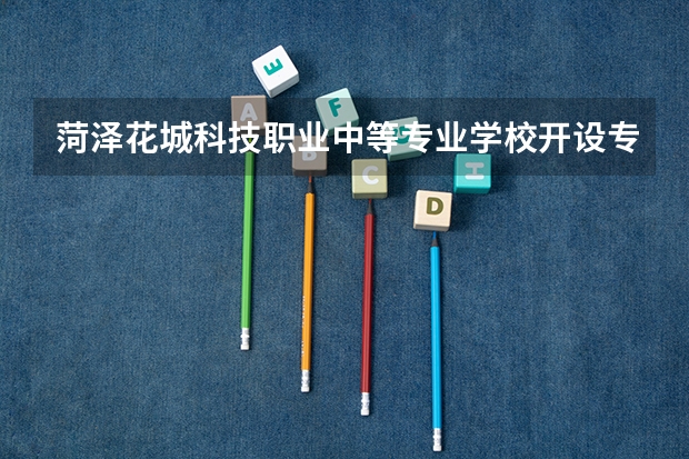 菏泽花城科技职业中等专业学校开设专业有哪些 每个专业招多少人