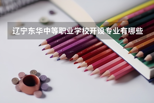 辽宁东华中等职业学校开设专业有哪些 每个专业招多少人