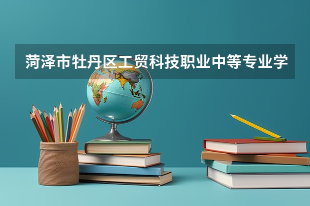 菏泽市牡丹区工贸科技职业中等专业学校开设专业有哪些 每个专业招多少人