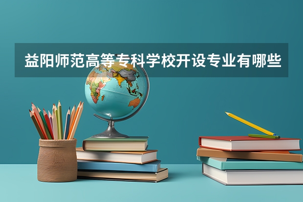 益阳师范高等专科学校开设专业有哪些 每个专业招多少人