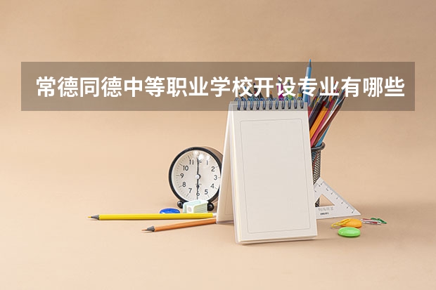 常德同德中等职业学校开设专业有哪些 每个专业招多少人