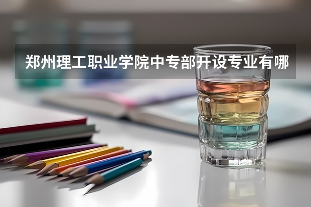 郑州理工职业学院中专部开设专业有哪些 每个专业招多少人