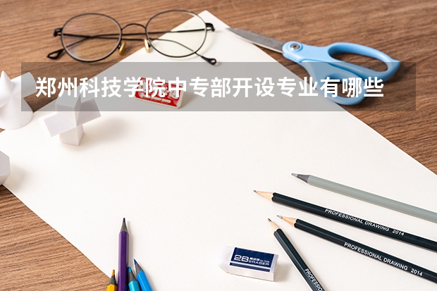 郑州科技学院中专部开设专业有哪些 每个专业招多少人