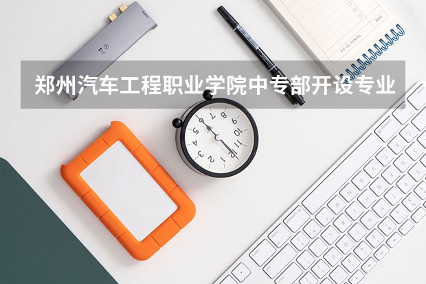 郑州汽车工程职业学院中专部开设专业有哪些 每个专业招多少人