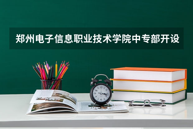 郑州电子信息职业技术学院中专部开设专业有哪些 每个专业招多少人