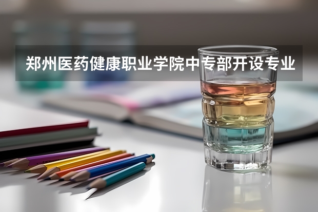 郑州医药健康职业学院中专部开设专业有哪些 每个专业招多少人