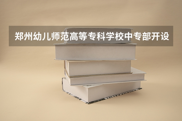 郑州幼儿师范高等专科学校中专部开设专业有哪些 每个专业招多少人