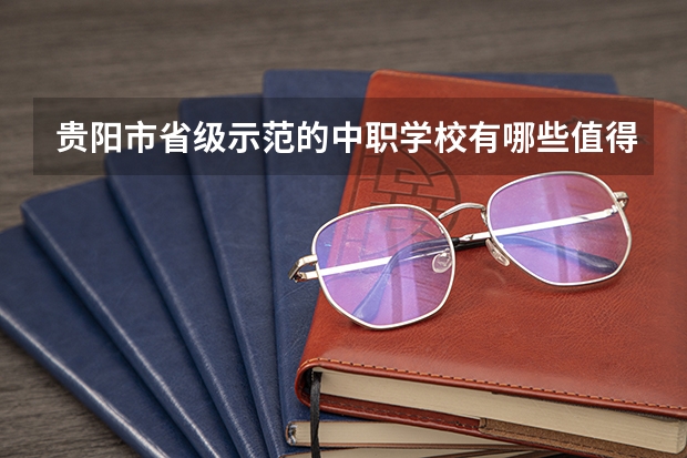 贵阳市省级示范的中职学校有哪些值得推荐的？